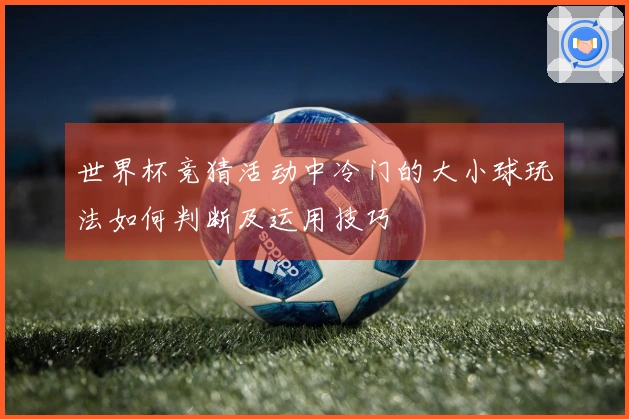 世界杯竞猜活动中冷门的大小球玩法如何判断及运用技巧