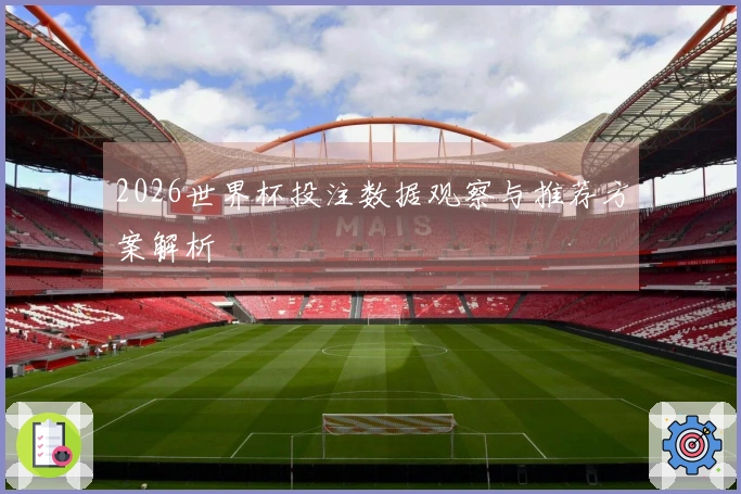 2026世界杯投注数据观察与推荐方案解析