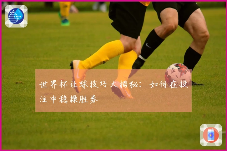 世界杯让球技巧大揭秘：如何在投注中稳操胜券
