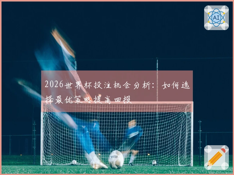 2026世界杯投注机会分析：如何选择最优策略提高回报