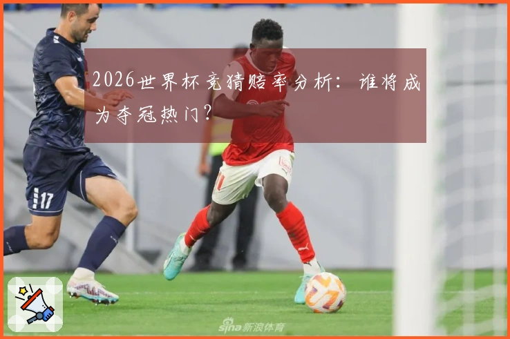 2026世界杯竞猜赔率分析：谁将成为夺冠热门？