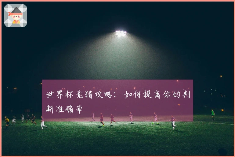 世界杯竞猜攻略：如何提高你的判断准确率