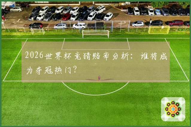 2026世界杯竞猜赔率分析：谁将成为夺冠热门？