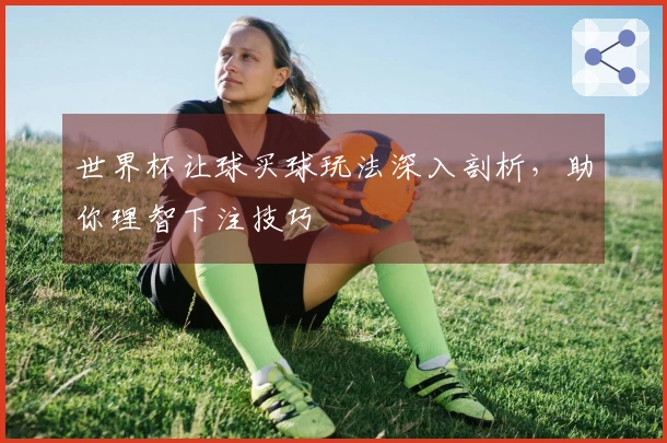 世界杯让球买球玩法深入剖析，助你理智下注技巧