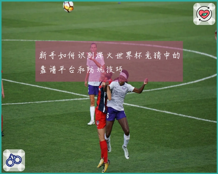 新手如何识别烽火世界杯竞猜中的靠谱平台和防坑技巧