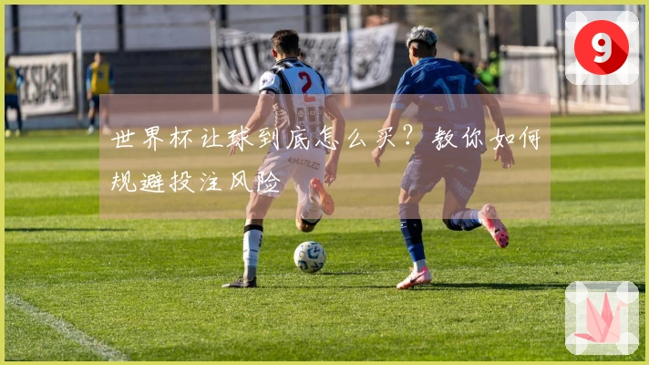 世界杯让球到底怎么买？教你如何规避投注风险