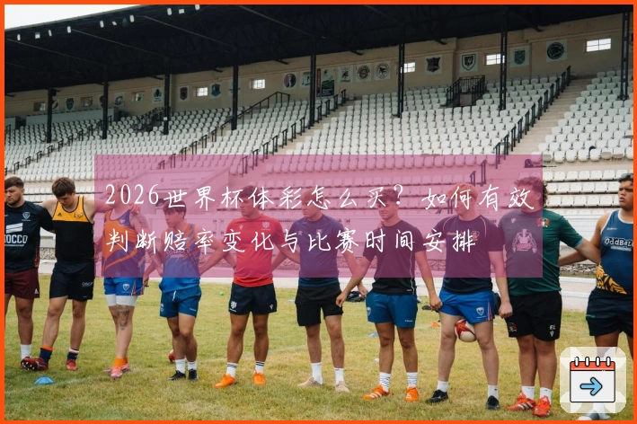 2026世界杯体彩怎么买？如何有效判断赔率变化与比赛时间安排