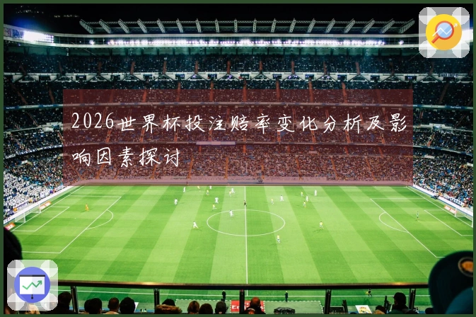 2026世界杯投注赔率变化分析及影响因素探讨