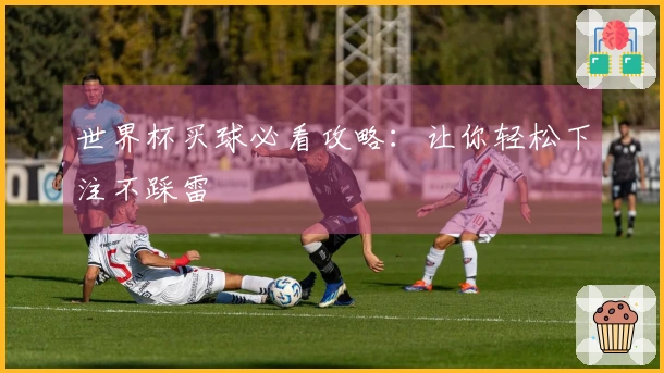 世界杯买球必看攻略：让你轻松下注不踩雷