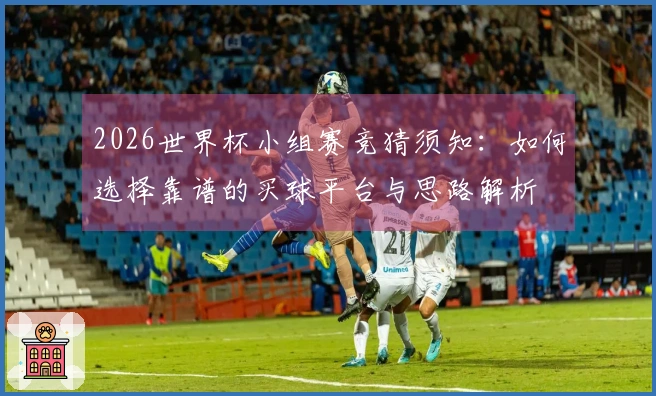 2026世界杯小组赛竞猜须知：如何选择靠谱的买球平台与思路解析