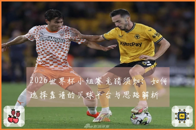 2026世界杯小组赛竞猜须知：如何选择靠谱的买球平台与思路解析