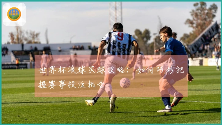 世界杯滚球买球攻略：如何巧妙把握赛事投注机会