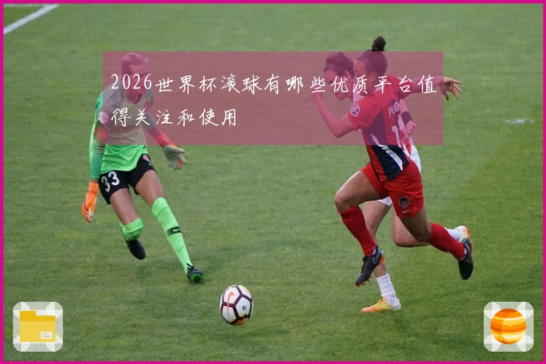 2026世界杯滚球有哪些优质平台值得关注和使用