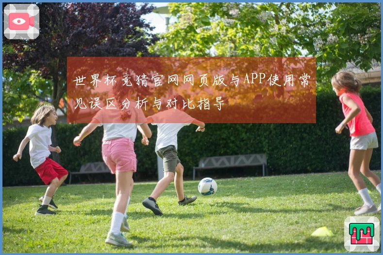 世界杯竞猜官网网页版与APP使用常见误区分析与对比指导