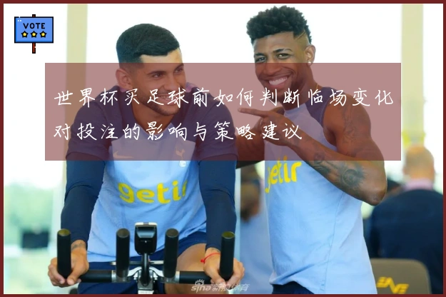 世界杯买足球前如何判断临场变化对投注的影响与策略建议