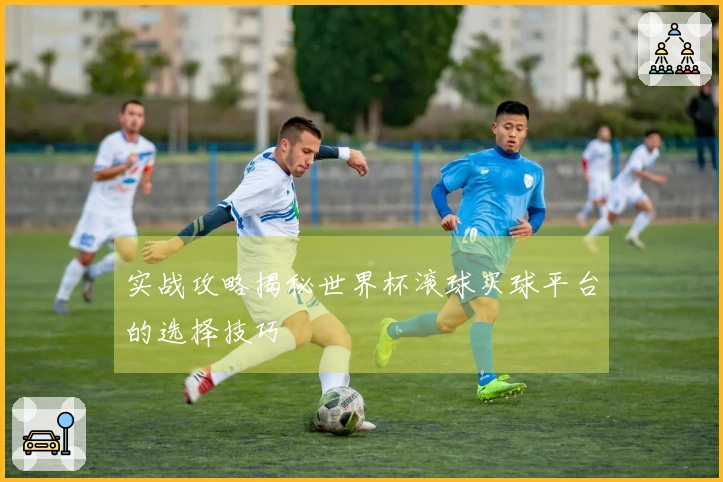 实战攻略揭秘世界杯滚球买球平台的选择技巧