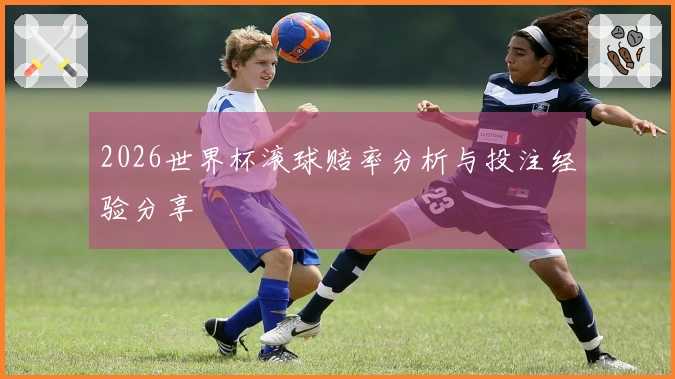 2026世界杯滚球赔率分析与投注经验分享