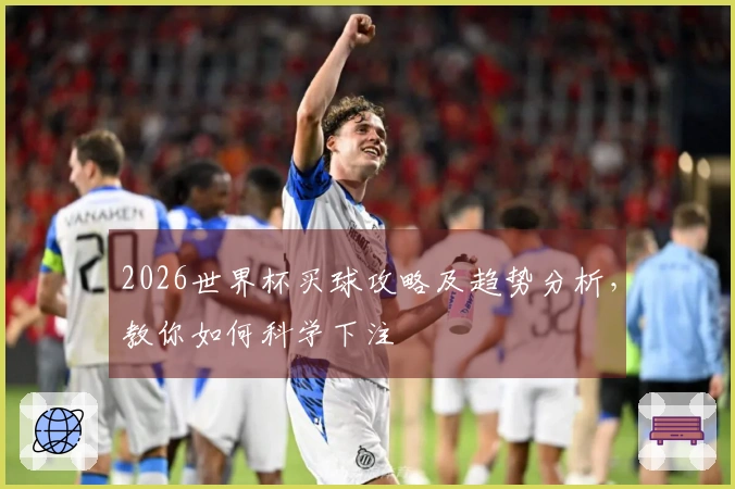 2026世界杯买球攻略及趋势分析，教你如何科学下注