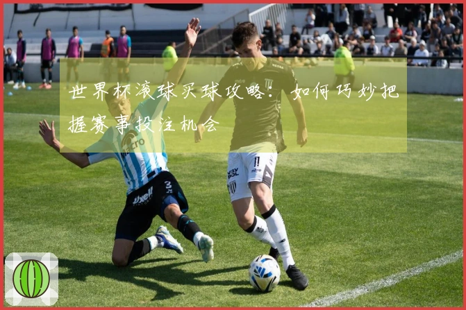 世界杯滚球买球攻略：如何巧妙把握赛事投注机会