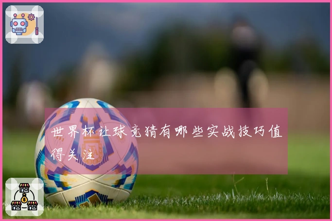 世界杯让球竞猜有哪些实战技巧值得关注