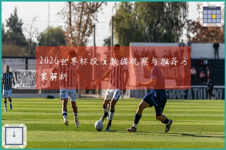 2026世界杯投注数据观察与推荐方案解析