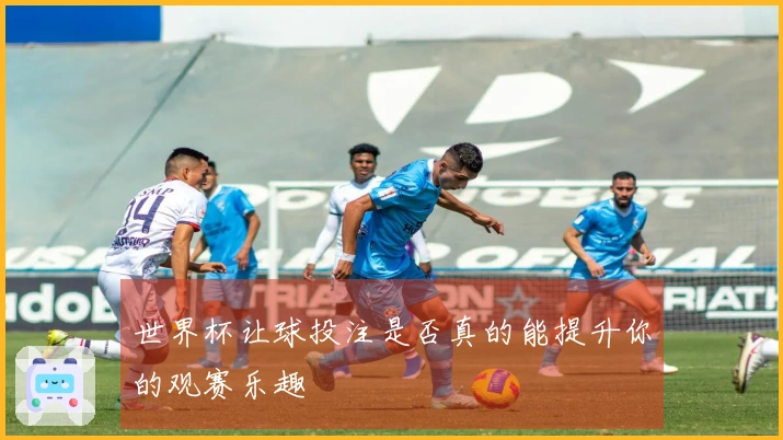 世界杯让球投注是否真的能提升你的观赛乐趣