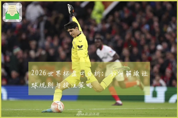 2026世界杯盘口分析：如何解读让球规则与投注策略