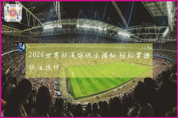 2026世界杯滚球玩法揭秘 轻松掌握投注技巧