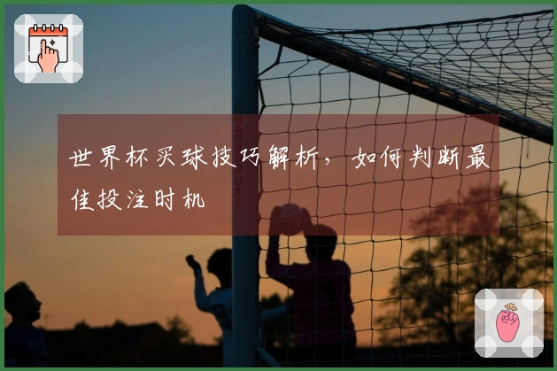 世界杯买球技巧解析，如何判断最佳投注时机
