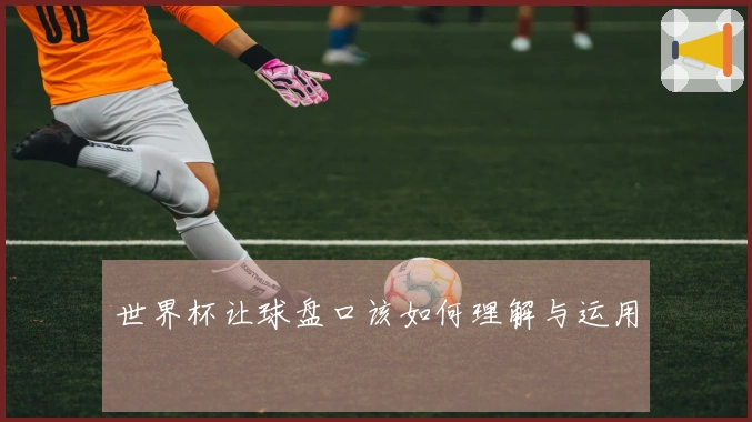 世界杯让球盘口该如何理解与运用