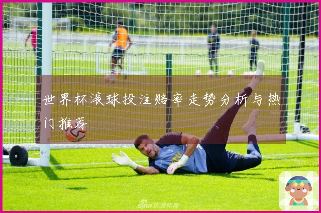 世界杯滚球投注赔率走势分析与热门推荐