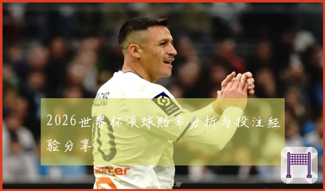 2026世界杯滚球赔率分析与投注经验分享