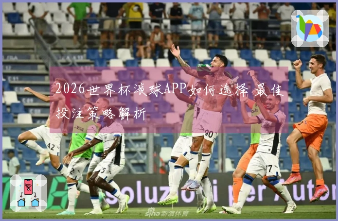 2026世界杯滚球APP如何选择 最佳投注策略解析