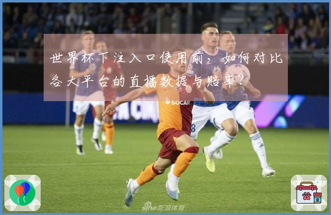 世界杯下注入口使用前，如何对比各大平台的直播数据与赔率？