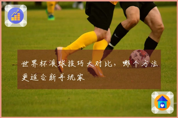 世界杯滚球技巧大对比，哪个方法更适合新手玩家