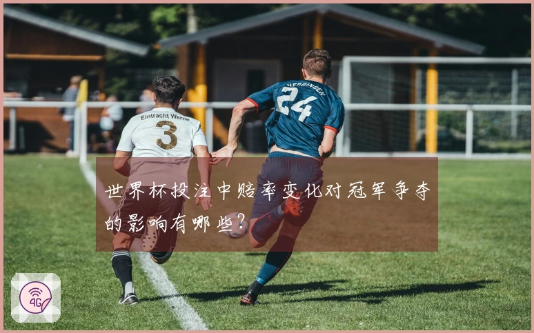 世界杯投注中赔率变化对冠军争夺的影响有哪些？