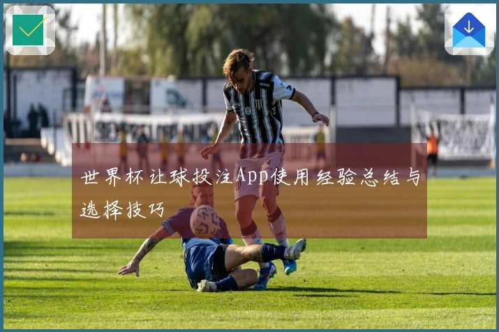 世界杯让球投注App使用经验总结与选择技巧