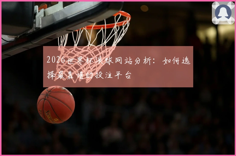 2026世界杯滚球网站分析：如何选择最靠谱的投注平台